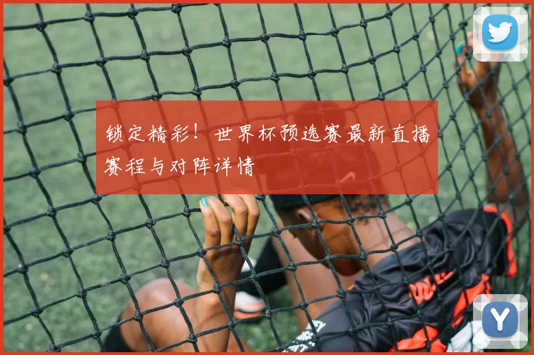 锁定精彩！世界杯预选赛最新直播赛程与对阵详情