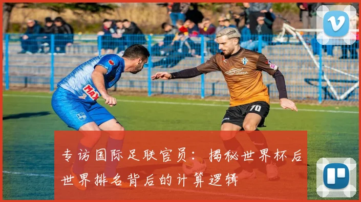 专访国际足联官员:揭秘世界杯后世界排名背后的计算逻辑