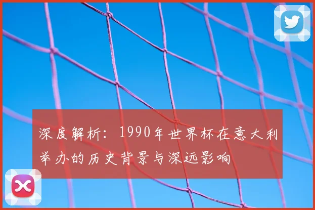 深度解析:1990年世界杯在意大利举办的历史背景与深远影响