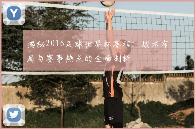揭秘2016足球世界杯赛程：战术布局与赛事热点的全面剖析