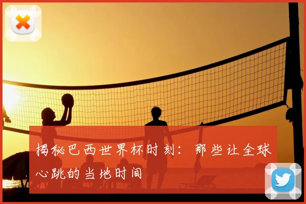 揭秘巴西世界杯时刻:那些让全球心跳的当地时间