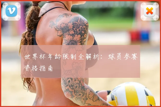 世界杯年龄限制全解析：球员参赛资格指南