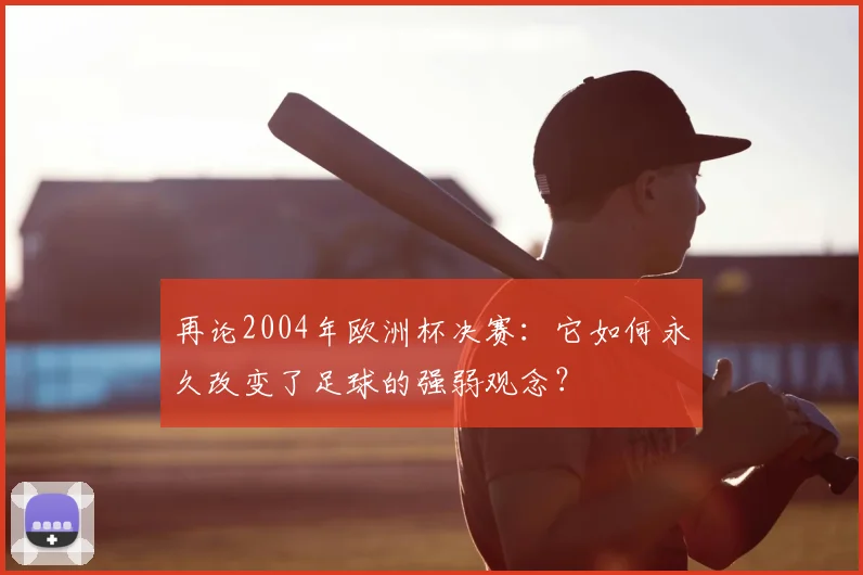 再论2004年欧洲杯决赛：它如何永久改变了足球的强弱观念？