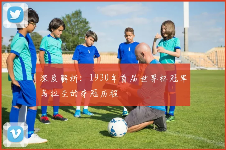 深度解析:1930年首届世界杯冠军乌拉圭的夺冠历程
