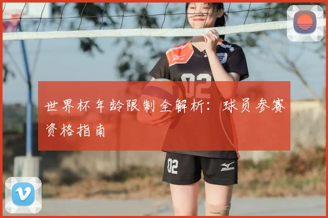 世界杯年龄限制全解析:球员参赛资格指南