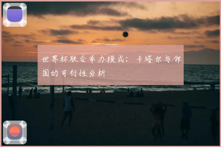 世界杯联合举办模式：卡塔尔与邻国的可行性分析