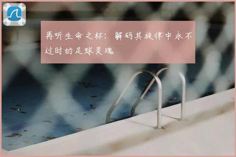 再听生命之杯：解码其旋律中永不过时的足球灵魂