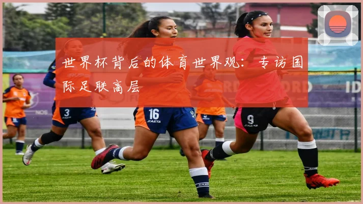 世界杯背后的体育世界观：专访国际足联高层
