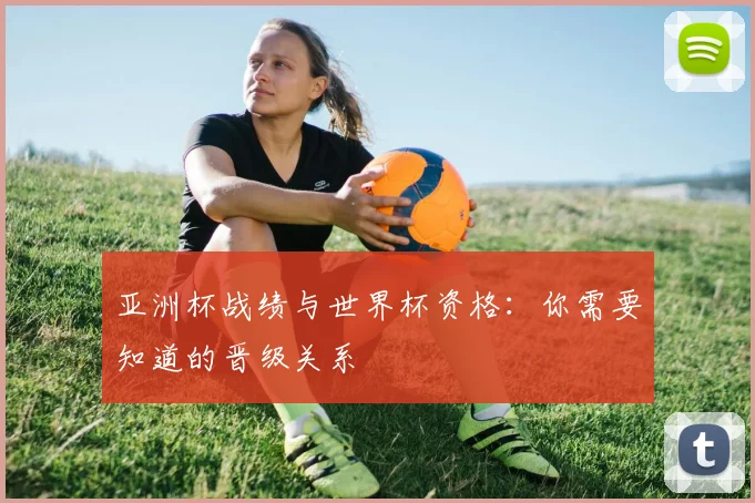 亚洲杯战绩与世界杯资格:你需要知道的晋级关系