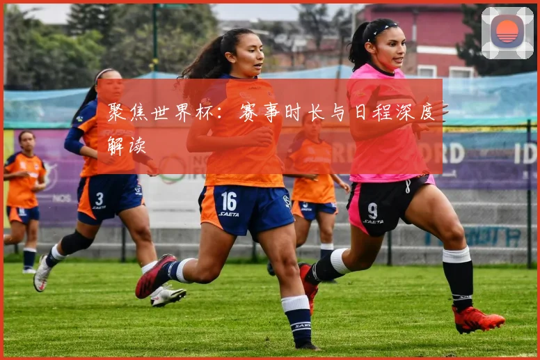 聚焦世界杯：赛事时长与日程深度解读