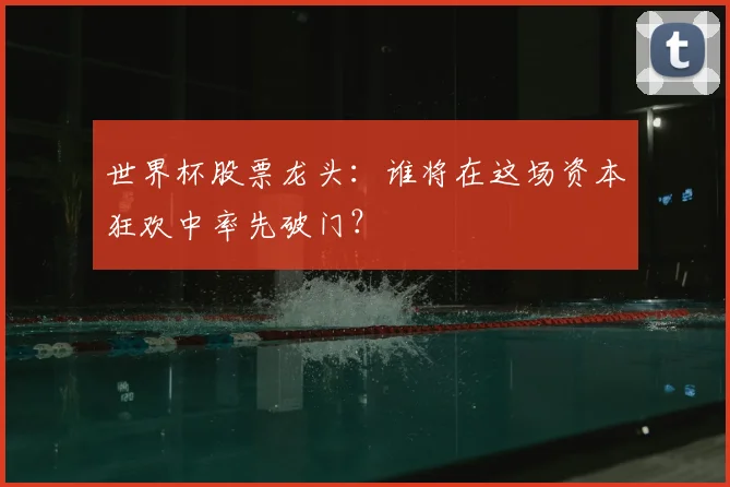 世界杯股票龙头：谁将在这场资本狂欢中率先破门？