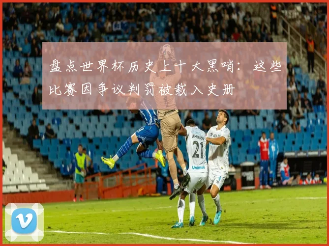 盘点世界杯历史上十大黑哨:这些比赛因争议判罚被载入史册