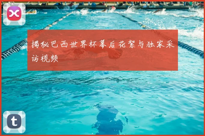 揭秘巴西世界杯幕后花絮与独家采访视频