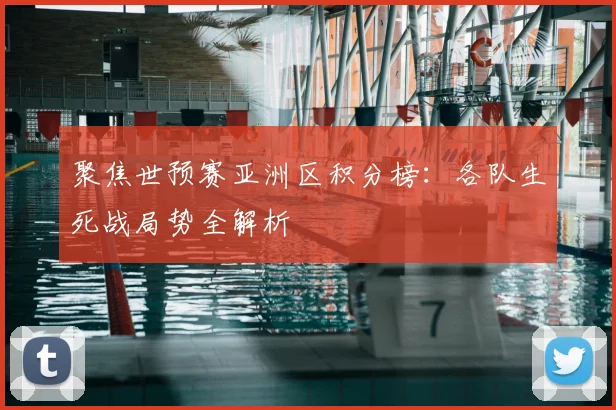 聚焦世预赛亚洲区积分榜：各队生死战局势全解析