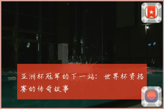 亚洲杯冠军的下一站:世界杯资格赛的传奇故事