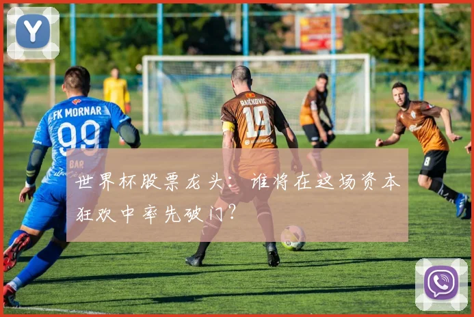 世界杯股票龙头：谁将在这场资本狂欢中率先破门？