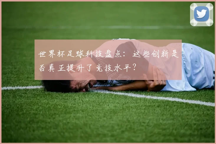 世界杯足球科技盘点:这些创新是否真正提升了竞技水平?