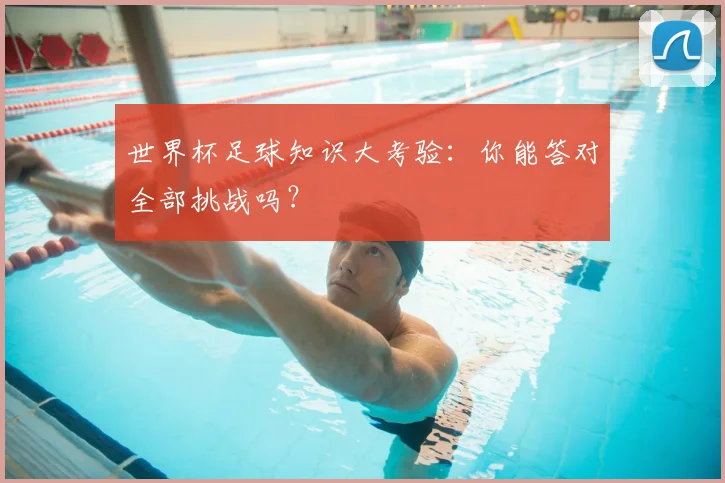 世界杯足球知识大考验:你能答对全部挑战吗?