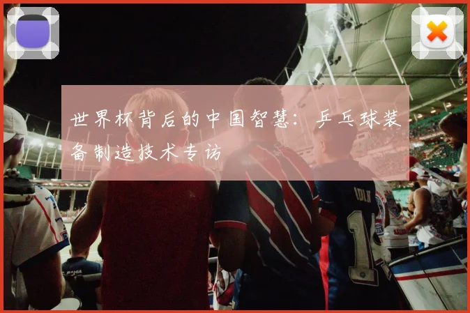 世界杯背后的中国智慧：乒乓球装备制造技术专访