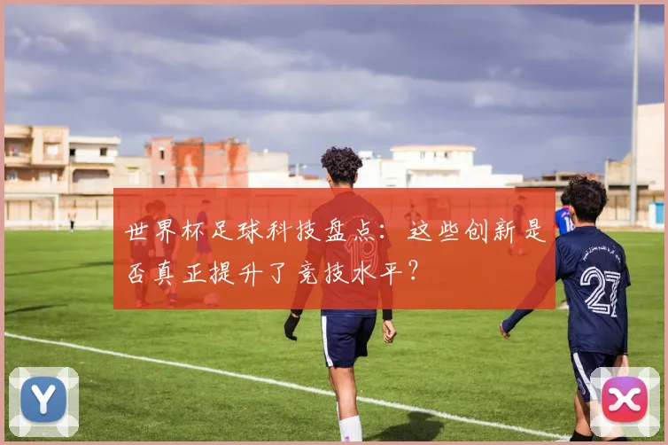 世界杯足球科技盘点:这些创新是否真正提升了竞技水平?
