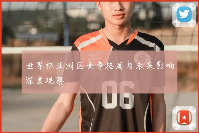 世界杯亚洲区竞争格局与未来影响深度观察