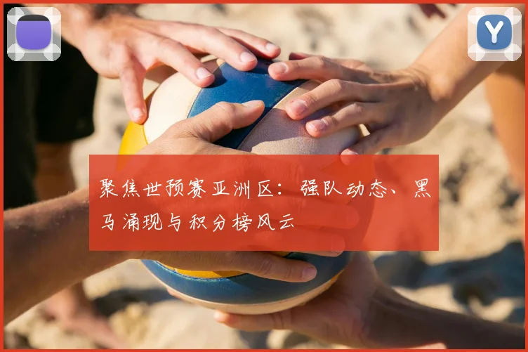 聚焦世预赛亚洲区：强队动态、黑马涌现与积分榜风云