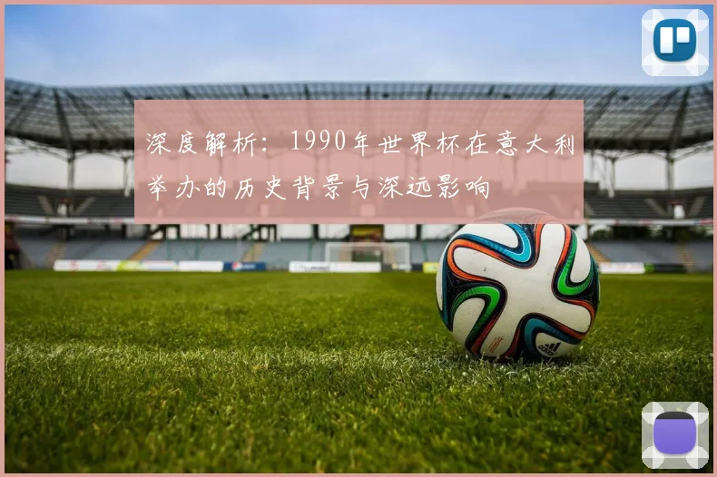 深度解析:1990年世界杯在意大利举办的历史背景与深远影响