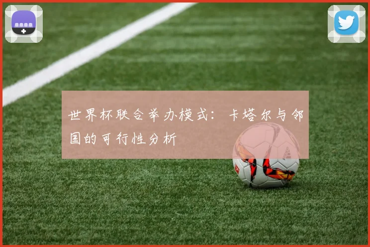 世界杯联合举办模式：卡塔尔与邻国的可行性分析