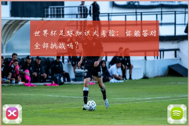 世界杯足球知识大考验:你能答对全部挑战吗?