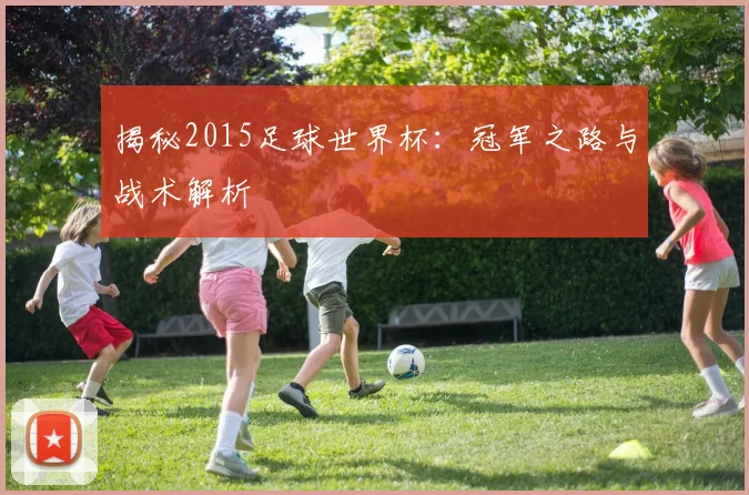 揭秘2015足球世界杯：冠军之路与战术解析