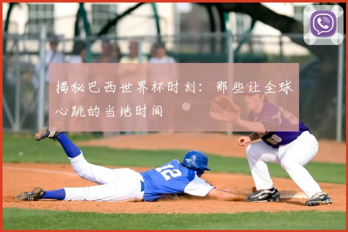 揭秘巴西世界杯时刻:那些让全球心跳的当地时间