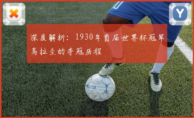 深度解析:1930年首届世界杯冠军乌拉圭的夺冠历程