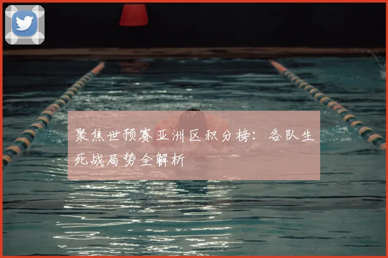 聚焦世预赛亚洲区积分榜：各队生死战局势全解析