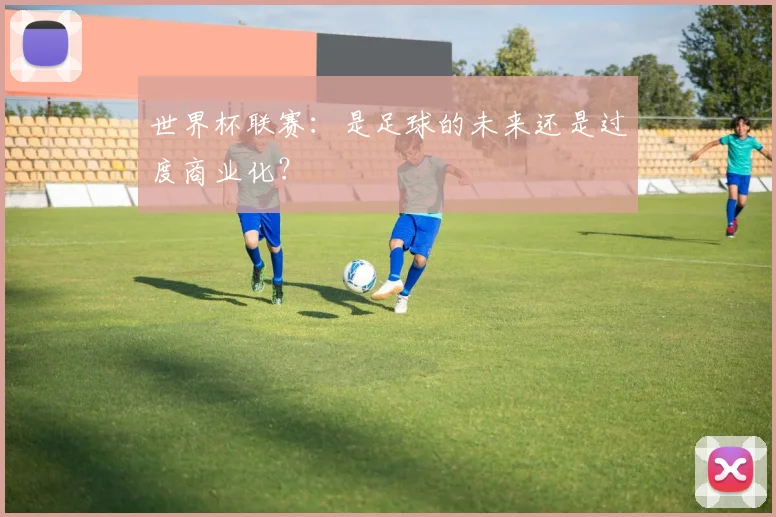 世界杯联赛：是足球的未来还是过度商业化？
