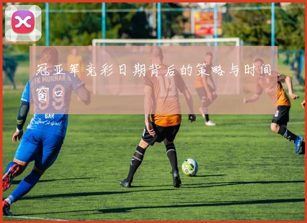 冠亚军竞彩日期背后的策略与时间窗口