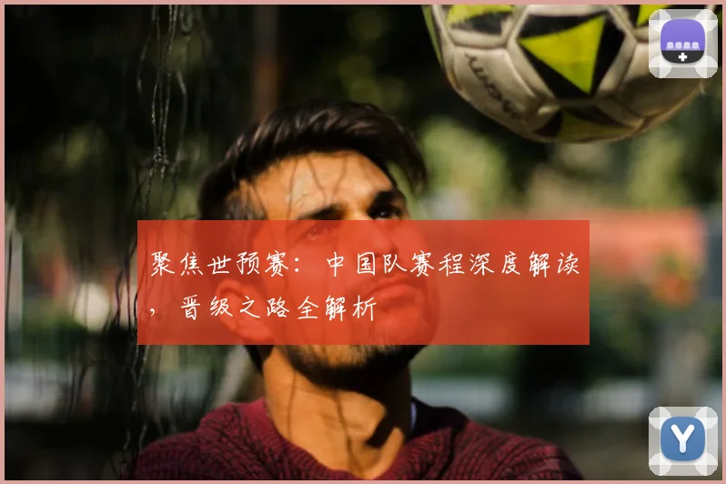 聚焦世预赛：中国队赛程深度解读，晋级之路全解析