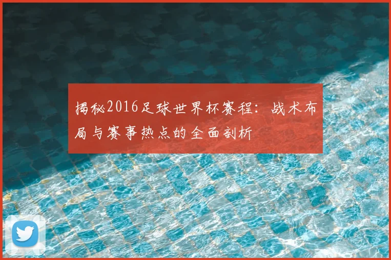揭秘2016足球世界杯赛程：战术布局与赛事热点的全面剖析