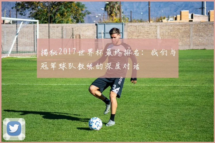 揭秘2017世界杯最终排名：我们与冠军球队教练的深度对话