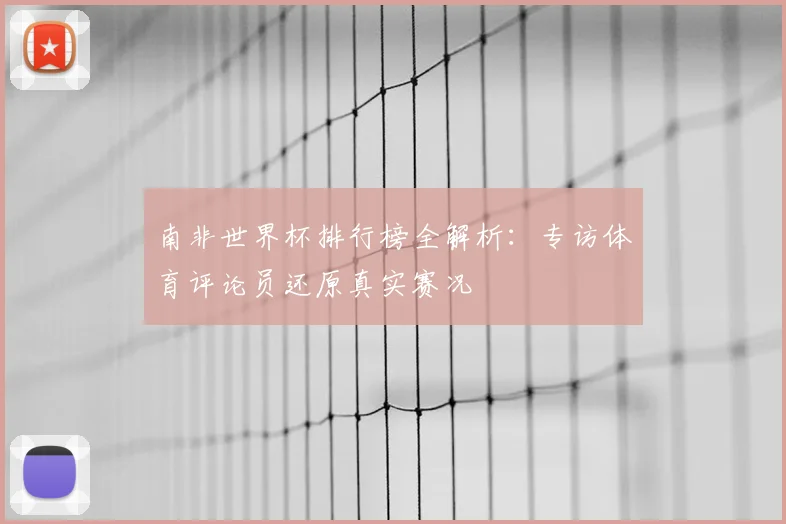 南非世界杯排行榜全解析：专访体育评论员还原真实赛况