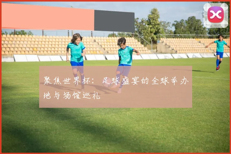 聚焦世界杯：足球盛宴的全球举办地与场馆巡礼