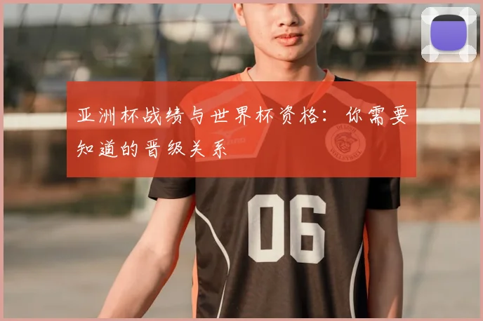 亚洲杯战绩与世界杯资格:你需要知道的晋级关系
