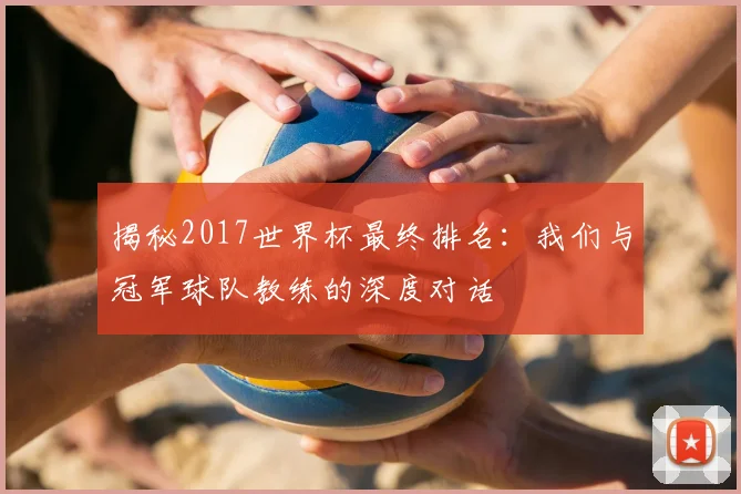 揭秘2017世界杯最终排名：我们与冠军球队教练的深度对话
